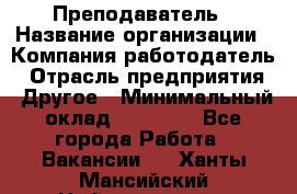 Преподаватель › Название организации ­ Компания-работодатель › Отрасль предприятия ­ Другое › Минимальный оклад ­ 18 000 - Все города Работа » Вакансии   . Ханты-Мансийский,Нефтеюганск г.